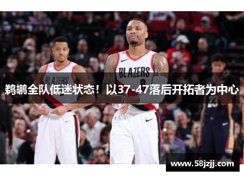 鹈鹕全队低迷状态！以37-47落后开拓者为中心