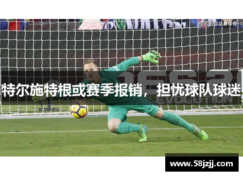 特尔施特根或赛季报销，担忧球队球迷