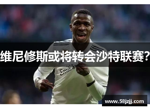 维尼修斯或将转会沙特联赛？