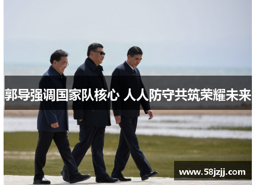 郭导强调国家队核心 人人防守共筑荣耀未来