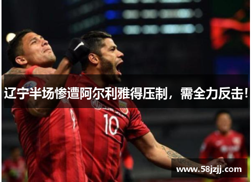 辽宁半场惨遭阿尔利雅得压制，需全力反击！